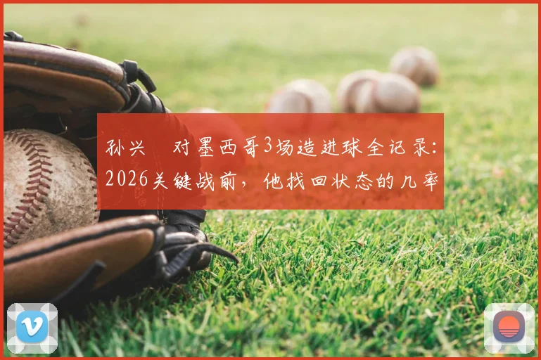 孙兴慜对墨西哥3场造进球全记录：2026关键战前，他找回状态的几率有多大？