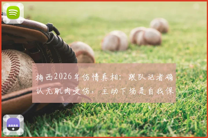 梅西2026年伤情真相:跟队记者确认无肌肉受伤,主动下场是自我保护,避免重蹈覆辙
