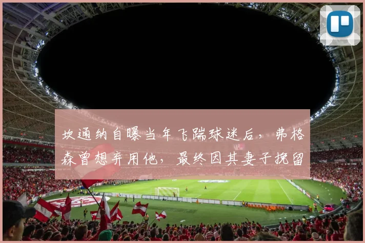 坎通纳自曝当年飞踹球迷后，弗格森曾想弃用他，最终因其妻子挽留而继续曼联传奇生涯