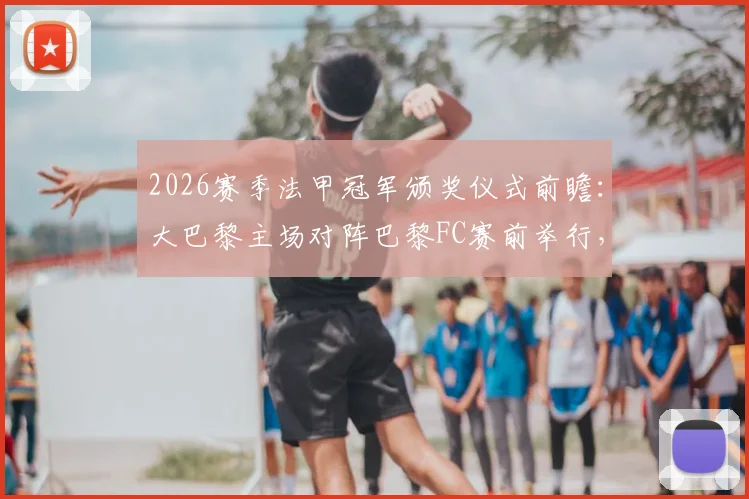 2026赛季法甲冠军颁奖仪式前瞻:大巴黎主场对阵巴黎FC赛前举行,时间地点与观赛指南