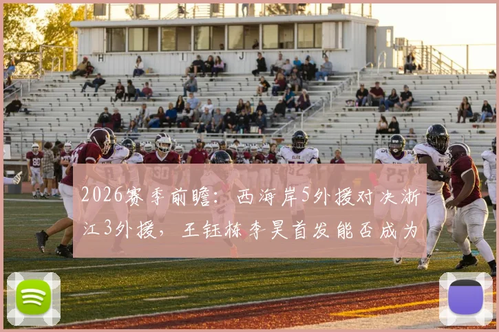 2026赛季前瞻：西海岸5外援对决浙江3外援，王钰栋李昊首发能否成为比赛关键变量？