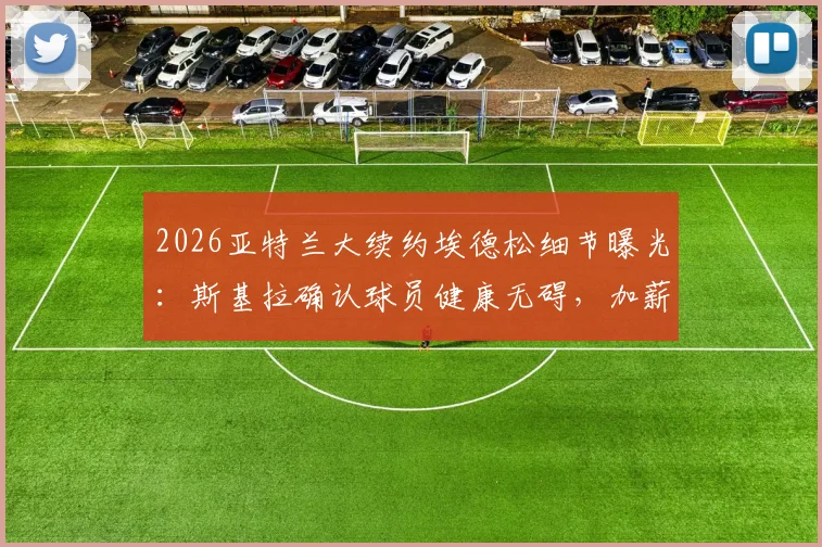 2026亚特兰大续约埃德松细节曝光:斯基拉确认球员健康无碍,加薪留队成定局,附最新合同条款解析