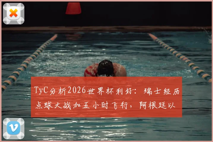 TyC分析2026世界杯利好：瑞士经历点球大战加五小时飞行，阿根廷以逸待劳占得先机