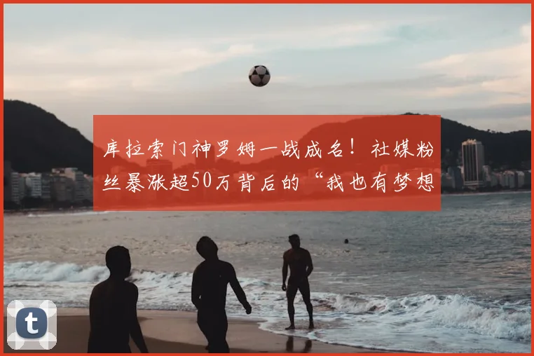 库拉索门神罗姆一战成名！社媒粉丝暴涨超50万背后的“我也有梦想”故事，2026美洲杯黑马启示录
