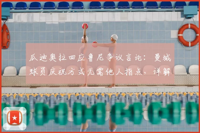 瓜迪奥拉回应鲁尼争议言论：曼城球员庆祝方式无需他人指点，详解英超赛场文化