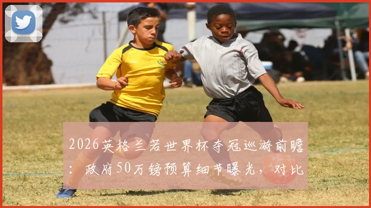 2026英格兰若世界杯夺冠巡游前瞻：政府50万镑预算细节曝光，对比历届冠军庆典花费引热议