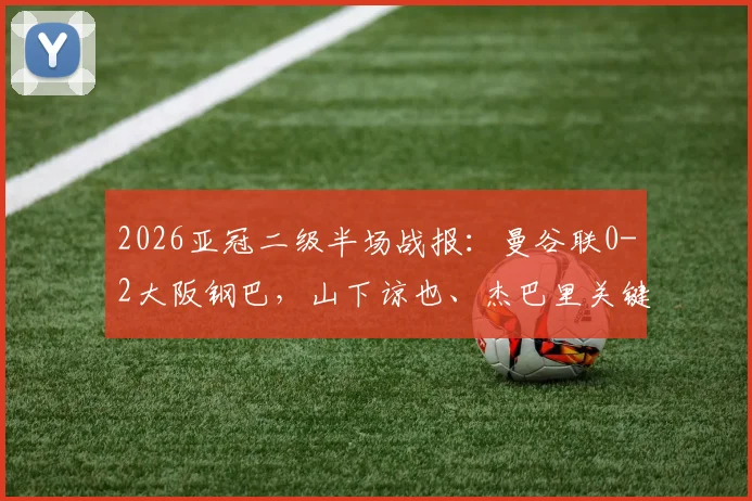 2026亚冠二级半场战报：曼谷联0-2大阪钢巴，山下谅也、杰巴里关键进球，附赛后技术统计解析