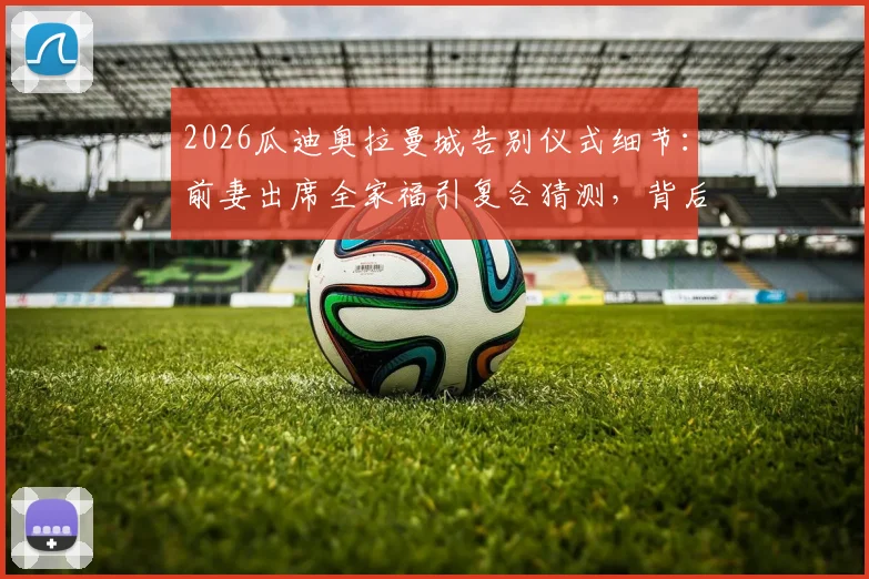2026瓜迪奥拉曼城告别仪式细节：前妻出席全家福引复合猜测，背后故事与家人现状解读