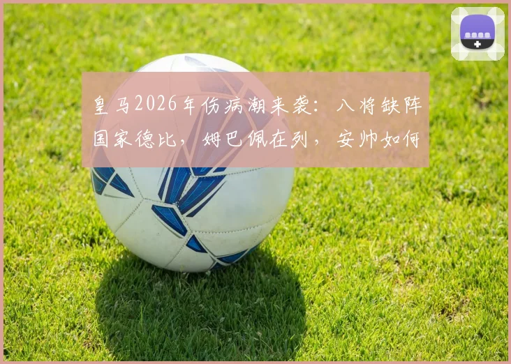 皇马2026年伤病潮来袭：八将缺阵国家德比，姆巴佩在列，安帅如何应对？