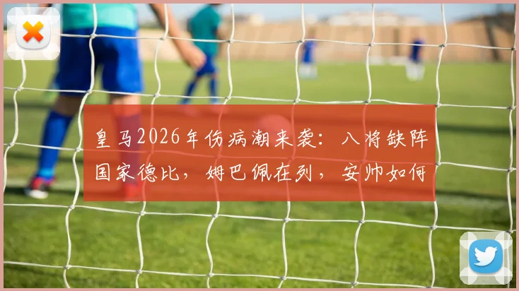 皇马2026年伤病潮来袭:八将缺阵国家德比,姆巴佩在列,安帅如何应对?