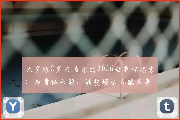 大罗给C罗内马尔的2026世界杯忠告:与身体和解,调整踢法方能竞争