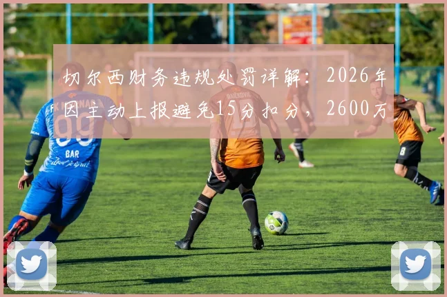 切尔西财务违规处罚详解:2026年因主动上报避免15分扣分,2600万镑罚款内情