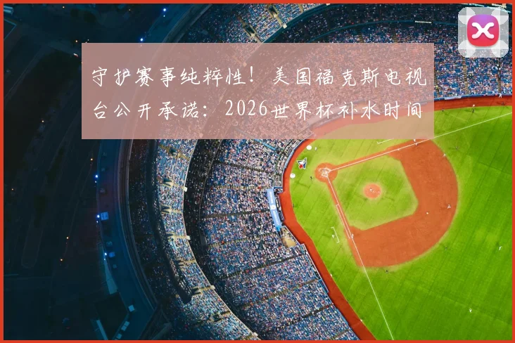 守护赛事纯粹性!美国福克斯电视台公开承诺:2026世界杯补水时间不插播任何商业广告