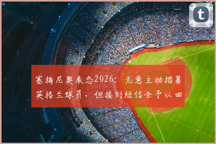 塞梅尼奥表态2026：无意主动招募英格兰球员，但接到短信会予以回应