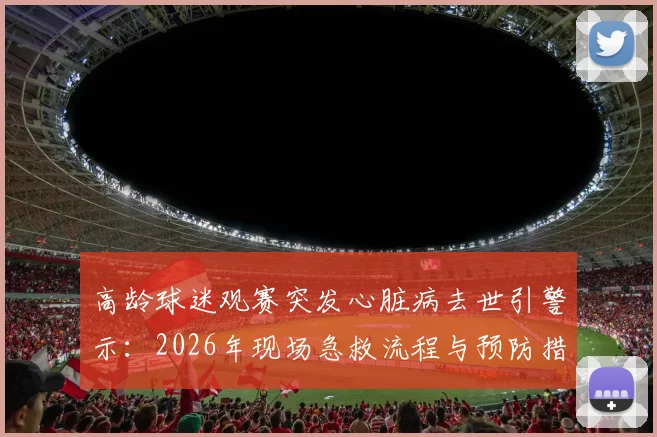 高龄球迷观赛突发心脏病去世引警示：2026年现场急救流程与预防措施详解