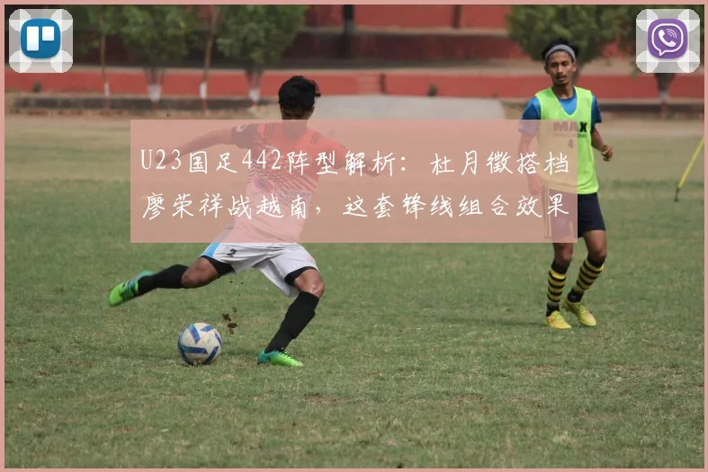 U23国足442阵型解析:杜月徵搭档廖荣祥战越南,这套锋线组合效果究竟如何?(附2026年阵容展望)