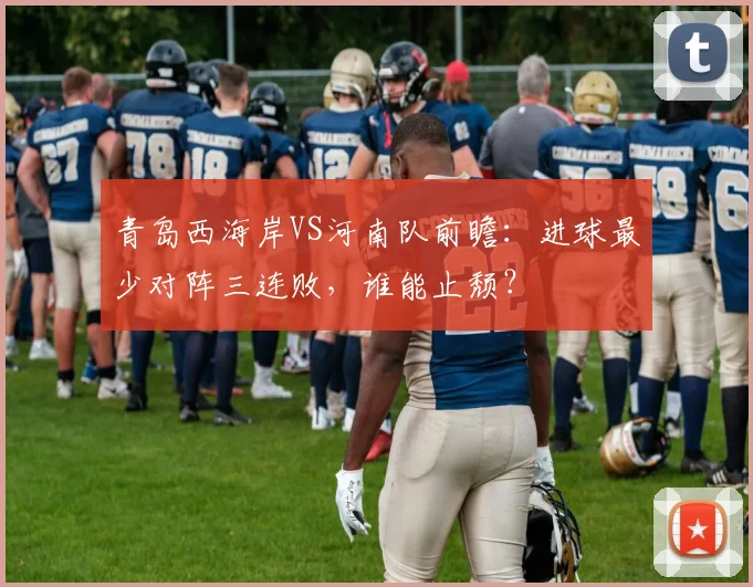青岛西海岸VS河南队前瞻：进球最少对阵三连败，谁能止颓？