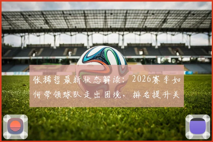 张稀哲最新状态解读：2026赛季如何带领球队走出困境，排名提升关键因素分析