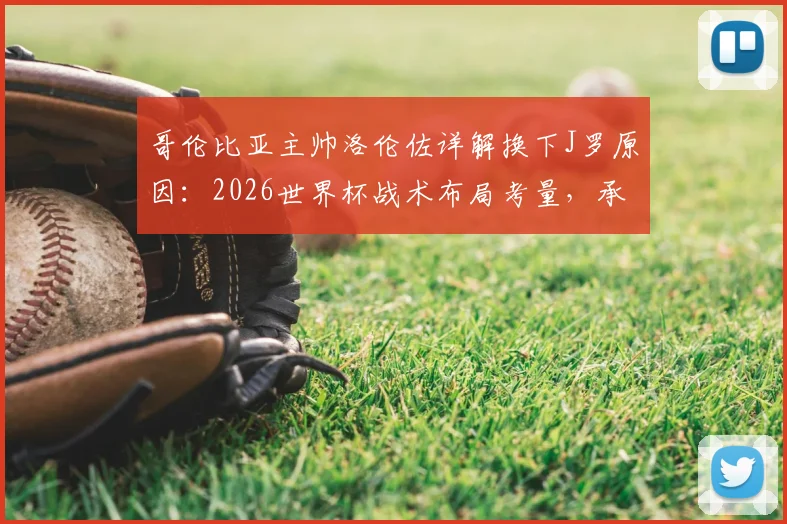哥伦比亚主帅洛伦佐详解换下J罗原因：2026世界杯战术布局考量，承认球队本应赢得更轻松