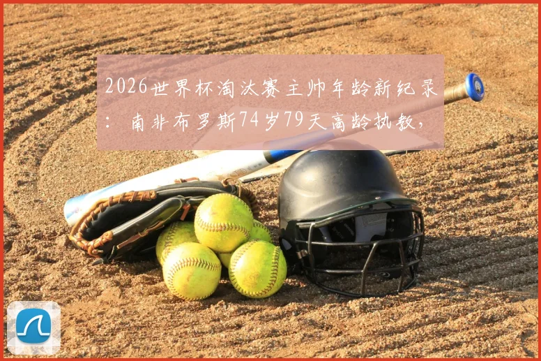 2026世界杯淘汰赛主帅年龄新纪录：南非布罗斯74岁79天高龄执教，创历史最大主教练年龄纪录盘点