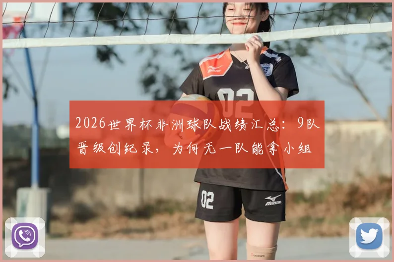 2026世界杯非洲球队战绩汇总：9队晋级创纪录，为何无一队能拿小组头名？附突尼斯出局原因解析