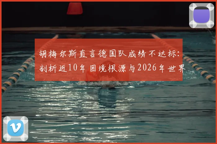 胡梅尔斯直言德国队成绩不达标：剖析近10年困境根源与2026年世界杯前景