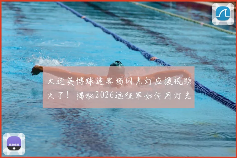 大连英博球迷客场闪光灯应援视频火了!揭秘2026远征军如何用灯光拼出“大连”,盘点那些感动中超的助威名场面